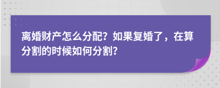 離婚財產(chǎn)怎么分配？如果復婚了，在算分割的時候如何分割？