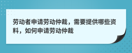 勞動(dòng)者申請(qǐng)勞動(dòng)仲裁，需要提供哪些資料，如何申請(qǐng)勞動(dòng)仲裁