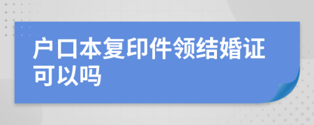 戶口本復(fù)印件領(lǐng)結(jié)婚證可以嗎