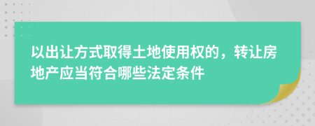 以出讓方式取得土地使用權(quán)的，轉(zhuǎn)讓房地產(chǎn)應當符合哪些法定條件