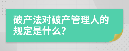 破產(chǎn)法對(duì)破產(chǎn)管理人的規(guī)定是什么？