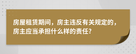 房屋租賃期間，房主違反有關(guān)規(guī)定的，房主應(yīng)當(dāng)承擔(dān)什么樣的責(zé)任?