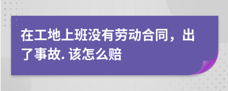 在工地上班沒(méi)有勞動(dòng)合同，出了事故. 該怎么賠