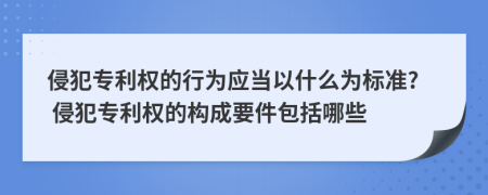 侵犯專利權(quán)的行為應(yīng)當(dāng)以什么為標(biāo)準(zhǔn)? 侵犯專利權(quán)的構(gòu)成要件包括哪些