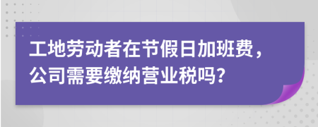 工地勞動(dòng)者在節(jié)假日加班費(fèi)，公司需要繳納營(yíng)業(yè)稅嗎？