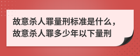 故意殺人罪量刑標準是什么，故意殺人罪多少年以下量刑