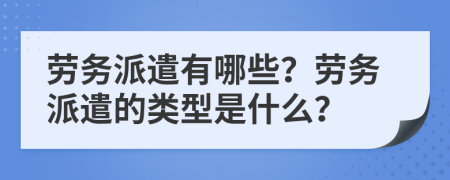 勞務(wù)派遣有哪些？勞務(wù)派遣的類型是什么？