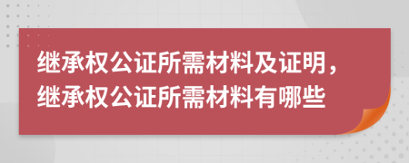 繼承權(quán)公證所需材料及證明，繼承權(quán)公證所需材料有哪些