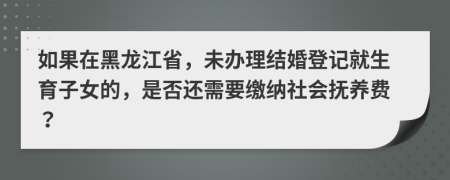 如果在黑龍江省，未辦理結(jié)婚登記就生育子女的，是否還需要繳納社會(huì)撫養(yǎng)費(fèi)？