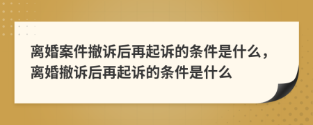 離婚案件撤訴后再起訴的條件是什么，離婚撤訴后再起訴的條件是什么