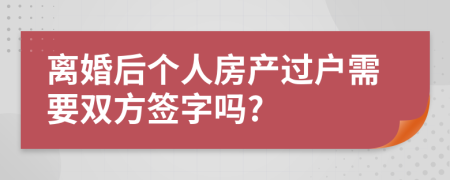 離婚后個人房產(chǎn)過戶需要雙方簽字嗎?