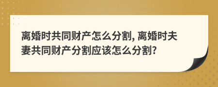 離婚時共同財產(chǎn)怎么分割, 離婚時夫妻共同財產(chǎn)分割應該怎么分割?
