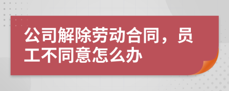 公司解除勞動合同，員工不同意怎么辦