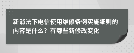 新消法下電信使用維修條例實施細則的內(nèi)容是什么？有哪些新修改變化