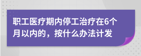 職工醫(yī)療期內(nèi)停工治療在6個月以內(nèi)的，按什么辦法計發(fā)