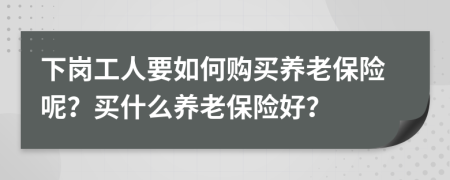 下崗工人要如何購(gòu)買養(yǎng)老保險(xiǎn)呢？買什么養(yǎng)老保險(xiǎn)好？