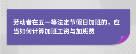 勞動者在五一等法定節(jié)假日加班的，應(yīng)當(dāng)如何計算加班工資與加班費(fèi)