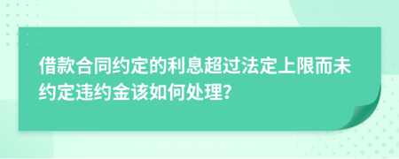 借款合同約定的利息超過法定上限而未約定違約金該如何處理？
