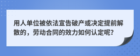 用人單位被依法宣告破產(chǎn)或決定提前解散的，勞動合同的效力如何認(rèn)定呢？