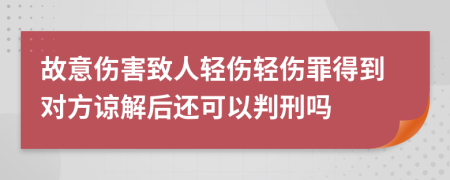 故意傷害致人輕傷輕傷罪得到對方諒解后還可以判刑嗎