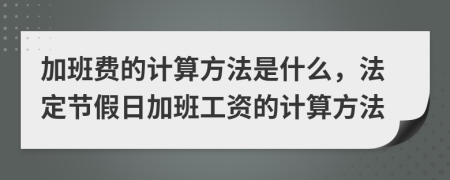 加班費的計算方法是什么，法定節(jié)假日加班工資的計算方法