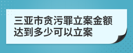 三亞市貪污罪立案金額達(dá)到多少可以立案