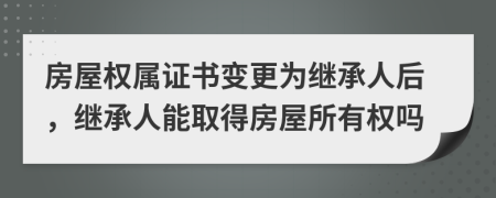房屋權(quán)屬證書變更為繼承人后，繼承人能取得房屋所有權(quán)嗎
