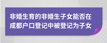 非婚生育的非婚生子女能否在成都戶口登記中被登記為子女