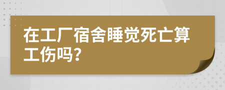 在工廠宿舍睡覺死亡算工傷嗎？