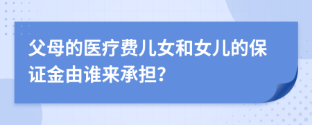 父母的醫(yī)療費兒女和女兒的保證金由誰來承擔(dān)？