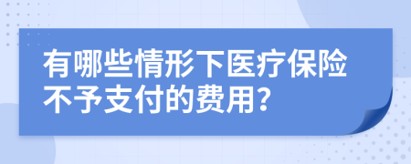 有哪些情形下醫(yī)療保險(xiǎn)不予支付的費(fèi)用？