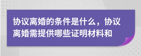 協(xié)議離婚的條件是什么，協(xié)議離婚需提供哪些證明材料和
