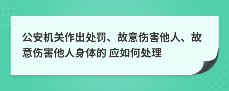  公安機(jī)關(guān)作出處罰、故意傷害他人、故意傷害他人身體的 應(yīng)如何處理