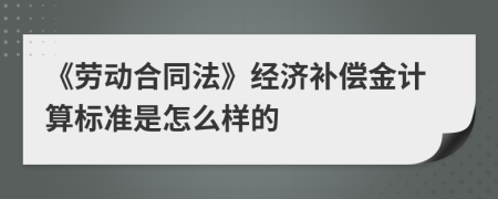 《勞動(dòng)合同法》經(jīng)濟(jì)補(bǔ)償金計(jì)算標(biāo)準(zhǔn)是怎么樣的