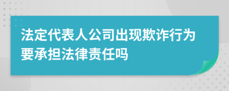 法定代表人公司出現(xiàn)欺詐行為要承擔(dān)法律責(zé)任嗎