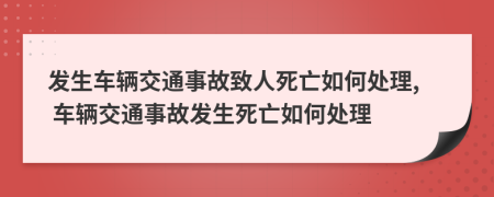 發(fā)生車輛交通事故致人死亡如何處理, 車輛交通事故發(fā)生死亡如何處理