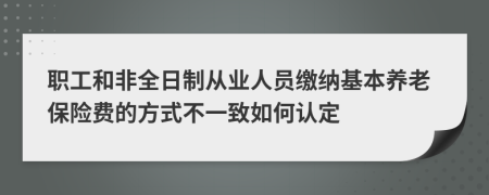 職工和非全日制從業(yè)人員繳納基本養(yǎng)老保險(xiǎn)費(fèi)的方式不一致如何認(rèn)定