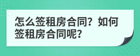 怎么簽租房合同？如何簽租房合同呢？