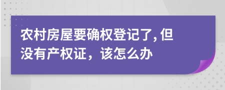 農(nóng)村房屋要確權(quán)登記了, 但沒有產(chǎn)權(quán)證，該怎么辦