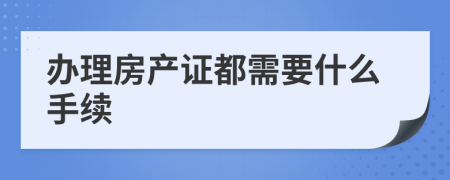 辦理房產(chǎn)證都需要什么手續(xù)