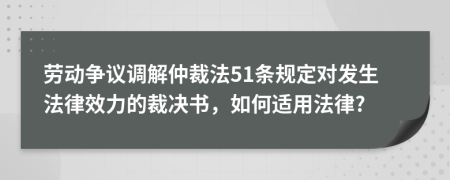 勞動(dòng)爭(zhēng)議調(diào)解仲裁法51條規(guī)定對(duì)發(fā)生法律效力的裁決書(shū)，如何適用法律?