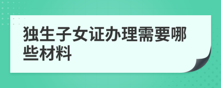 獨生子女證辦理需要哪些材料