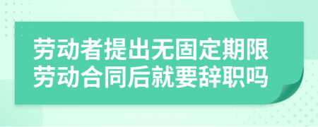 勞動(dòng)者提出無(wú)固定期限勞動(dòng)合同后就要辭職嗎