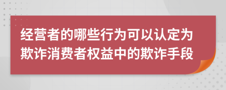 經(jīng)營者的哪些行為可以認定為欺詐消費者權(quán)益中的欺詐手段