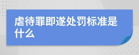 虐待罪即遂處罰標(biāo)準(zhǔn)是什么