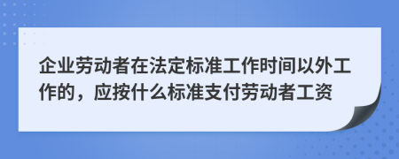 企業(yè)勞動(dòng)者在法定標(biāo)準(zhǔn)工作時(shí)間以外工作的，應(yīng)按什么標(biāo)準(zhǔn)支付勞動(dòng)者工資