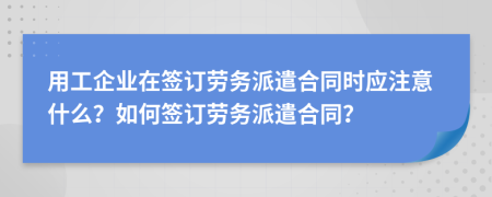 用工企業(yè)在簽訂勞務(wù)派遣合同時(shí)應(yīng)注意什么？如何簽訂勞務(wù)派遣合同？
