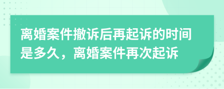 離婚案件撤訴后再起訴的時(shí)間是多久，離婚案件再次起訴
