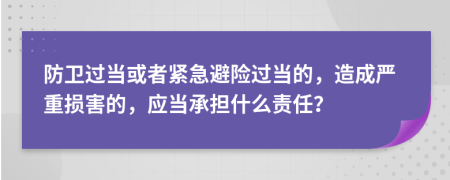 防衛(wèi)過(guò)當(dāng)或者緊急避險(xiǎn)過(guò)當(dāng)?shù)?，造成?yán)重?fù)p害的，應(yīng)當(dāng)承擔(dān)什么責(zé)任？