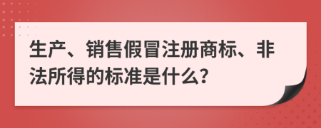 生產(chǎn)、銷售假冒注冊商標、非法所得的標準是什么？